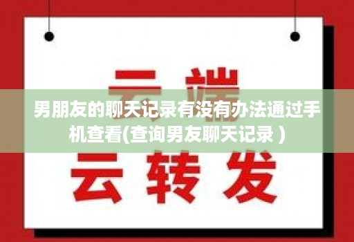 男朋友的聊天记录有没有办法通过手机查看(查询男友聊天记录 )