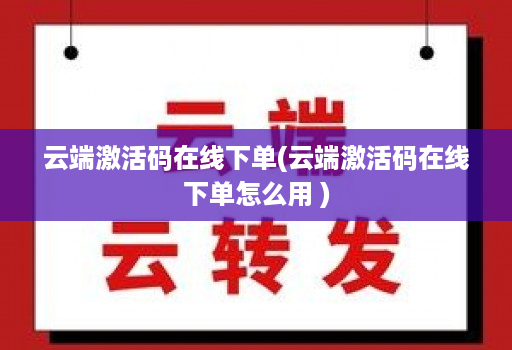 云端激活码在线下单(云端激活码在线下单怎么用 )