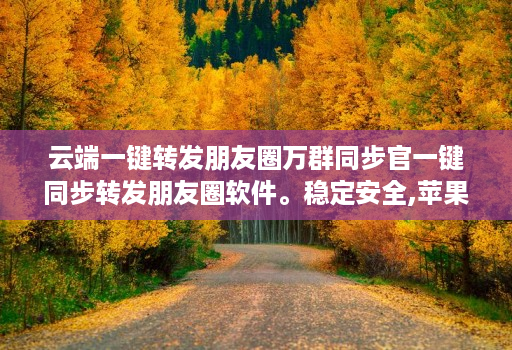 云端一键转发朋友圈万群同步官一键同步转发朋友圈软件。稳定安全,苹果、<strong>安卓</strong>、华为手机通用