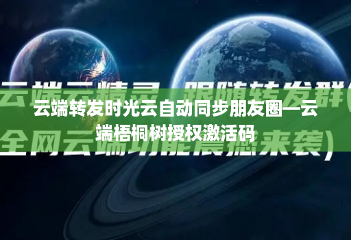 云端转发时光云自动同步朋友圈—云端梧桐树授权激活码