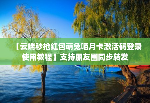 【云端秒抢红包萌兔喵月卡激活码登录使用教程】支持朋友圈同步转发