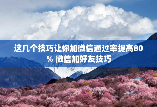 这几个技巧让你加微信通过率提高80% 微信加好友技巧