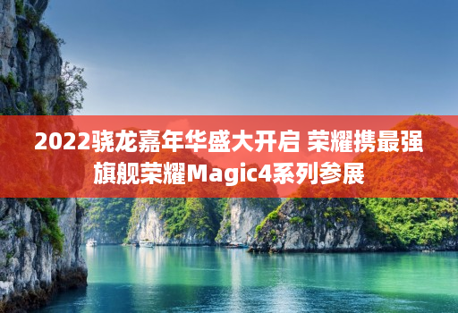 2022骁龙嘉年华盛大开启 荣耀携最强旗舰荣耀magic4系列参展